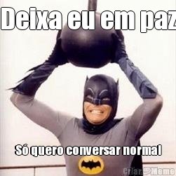 Deixa eu em paz S� quero conversar normal
