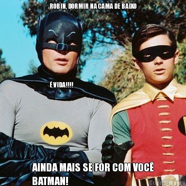 ROBIN, DORMIR NA CAMA DE BAIXO








� VIDA!!!! AINDA MAIS SE FOR COM VOC�
BATMAN!