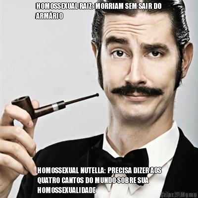 HOMOSSEXUAL RAIZ: MORRIAM SEM SAIR DO
ARM�RIO HOMOSSEXUAL NUTELLA: PRECISA DIZER AOS
QUATRO CANTOS DO MUNDO SOBRE SUA
HOMOSSEXUALIDADE