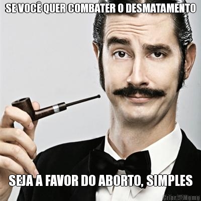 SE VOC� QUER COMBATER O DESMATAMENTO SEJA A FAVOR DO ABORTO, SIMPLES
