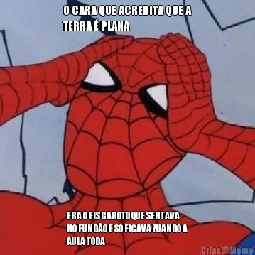 O CARA QUE ACREDITA QUE A
TERRA � PLANA ERA O EIS GAROTO QUE SENTAVA
NO FUND�O E S� FICAVA ZUANDO A
AULA TODA