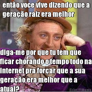 ent�o voce vive dizendo que a
gera��o raiz era melhor diga-me por que tu tem que
ficar chorando o tempo todo na
internet pra for�ar que a sua
gera��o era melhor que a
atual?