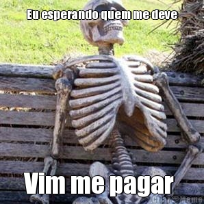 Eu esperando quem me deve Vim me pagar 