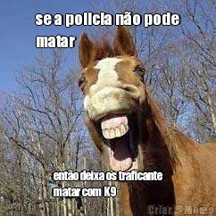 se a policia n�o pode
matar ent�o deixa os traficante
matar com K9