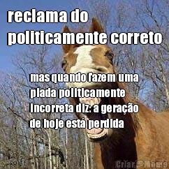 reclama do 
politicamente correto mas quando fazem uma
piada politicamente
incorreta diz: a gera��o
de hoje est� perdida