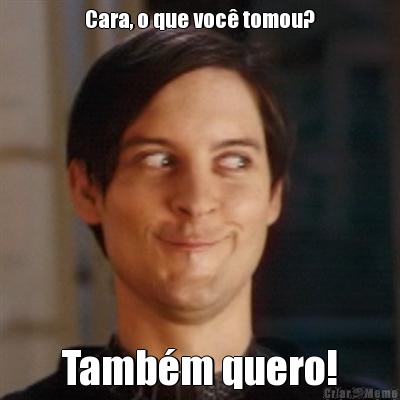 Cara, o que voc� tomou? Tamb�m quero!