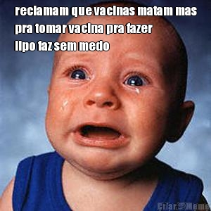 reclamam que vacinas matam mas
pra tomar vacina pra fazer
lipo faz sem medo 