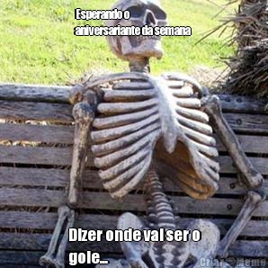 Esperando o
aniversariante da semana  Dizer onde vai ser o
gole...