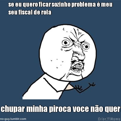 se eu quero ficar sozinho problema � meu
seu fiscal de rola chupar minha piroca voce n�o quer