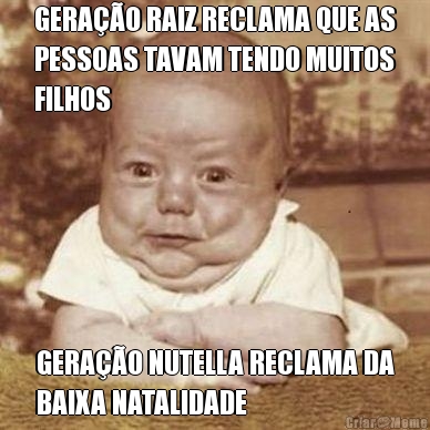 GERA��O RAIZ RECLAMA QUE AS
PESSOAS TAVAM TENDO MUITOS
FILHOS GERA��O NUTELLA RECLAMA DA
BAIXA NATALIDADE