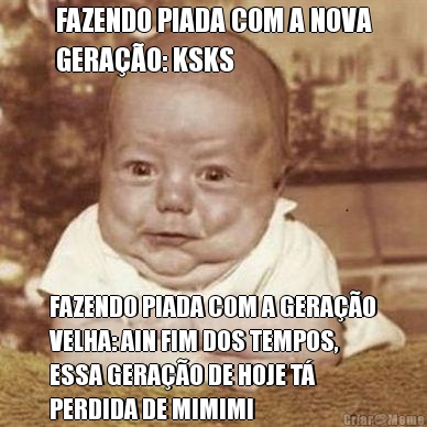 FAZENDO PIADA COM A NOVA
GERA��O: KSKS FAZENDO PIADA COM A GERA��O
VELHA: AIN FIM DOS TEMPOS,
ESSA GERA��O DE HOJE T�
PERDIDA DE MIMIMI