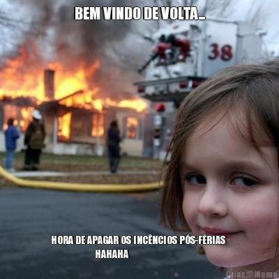 BEM VINDO DE VOLTA... HORA DE APAGAR OS INC�NCIOS P�S-F�RIAS 
                     HAHAHA