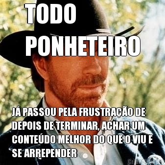 TODO 
PONHETEIRO J� PASSOU PELA FRUSTRA��O DE
DEPOIS DE TERMINAR, ACHAR UM
CONTE�DO MELHOR DO QUE O VIU E
SE ARREPENDER