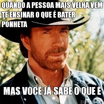 QUANDO A PESSOA MAIS VELHA VEM
TE ENSINAR O QUE � BATER
PONHETA MAS VOC� J� SABE O QUE �