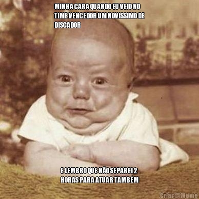 MINHA CARA QUANDO EU VEJO NO
TIME VENCEDOR UM NOVISSIMO DE
DISCADOR E LEMBRO QUE N�O SEPAREI 2
HORAS PARA ATUAR TAMB�M