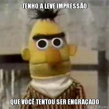 TENHO A LEVE IMPRESS�O QUE VOC� TENTOU SER ENGRA�ADO