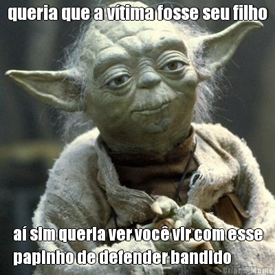 queria que a v�tima fosse seu filho a� sim queria ver voc� vir com esse
papinho de defender bandido