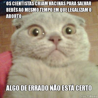 OS CIENTISTAS CRIAM VACINAS PARA SALVAR
BEB�S AO MESMO TEMPO EM QUE LEGALIZAM O
ABORTO ALGO DE ERRADO N�O EST� CERTO