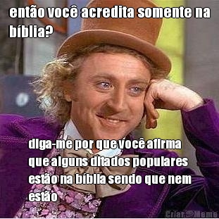 ent�o voc� acredita somente na
b�blia? diga-me por que voc� afirma
que alguns ditados populares
est�o na b�blia sendo que nem
est�o