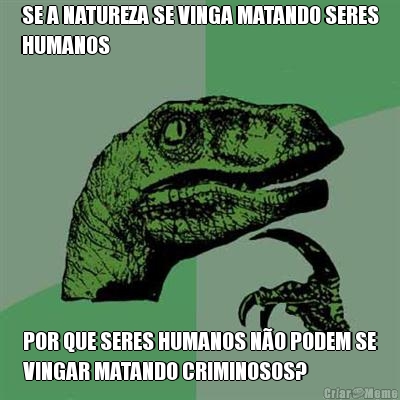 SE A NATUREZA SE VINGA MATANDO SERES
HUMANOS POR QUE SERES HUMANOS N�O PODEM SE
VINGAR MATANDO CRIMINOSOS?