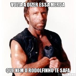 VOLTA A DIZER ESSA MERDA QUE NEM O RODOLFINHO TE SAFA