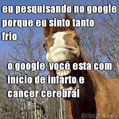 eu pesquisando no google
porque eu sinto tanto
frio o google: voc� est� com
in�cio de infarto e
cancer cerebral