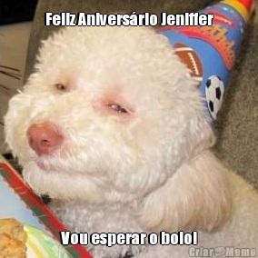 Feliz Anivers�rio Jeniffer Vou esperar o bolo!