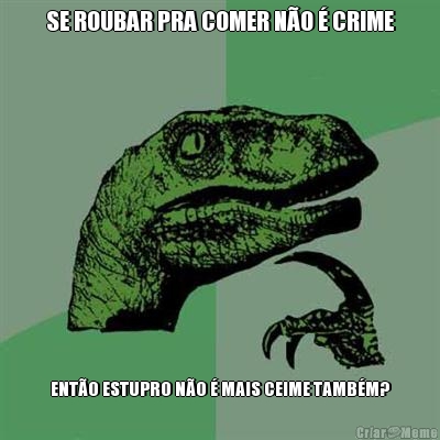 SE ROUBAR PRA COMER N�O � CRIME ENT�O ESTUPRO N�O � MAIS CEIME TAMB�M?