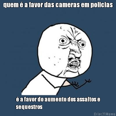 quem � a favor das cameras em policias � a favor do aumento dos assaltos e
sequestros