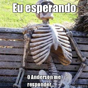 Eu esperando O Anderson me
responder....