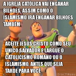 A IGREJA CAT�LICA VAI ENGANAR
BILHOES, ASSIM COMO O
ISLAMISMO IR� ENGANAR BILHOES
TAMB�M ACEITE JESUS CRISTO COMO SEU
UNICO SALVADOR E LARGUE O
CATOLICISMO ROMANO OU O
ISLAMISMO, ANTES QUE SEJA
TARDE PARA VOC�