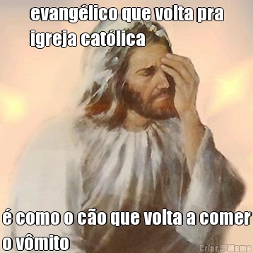 evang�lico que volta pra
igreja cat�lica � como o c�o que volta a comer
o v�mito