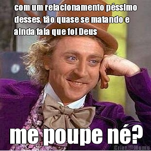 com um relacionamento p�ssimo
desses, t�o quase se matando e
ainda fala que foi Deus me poupe n�?