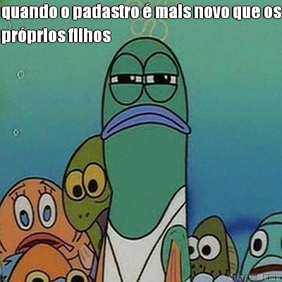 quando o padastro � mais novo que os
pr�prios filhos 