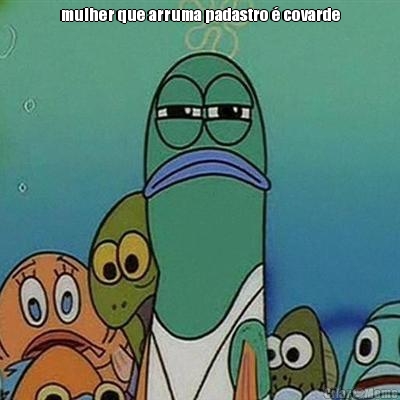 mulher que arruma padastro � covarde 
