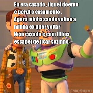 Eu era casado , fiquei doente
e perdi o casamento .
Agora minha sa�de voltou a
minha ex quer voltar
Nem casado e com filhos
escapei de ficar sozinho 