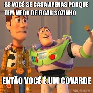 SE VOC� SE CASA APENAS PORQUE
TEM MEDO DE FICAR SOZINHO ENT�O VOC� � UM COVARDE