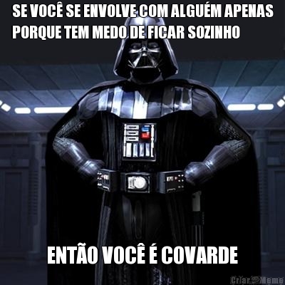 SE VOC� SE ENVOLVE COM ALGU�M APENAS
PORQUE TEM MEDO DE FICAR SOZINHO ENT�O VOC� � COVARDE