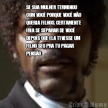 SE SUA MULHER TERMINOU
COM VOC� PORQUE VOC� N�O
QUERIA FILHOS, CERTAMENTE
IRIA SE SEPARAR DE VOC�
DEPOIS QUE ELA TIVESSE UM
FILHO SEU PRA TU PAGAR
PENS�O 