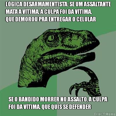 L�GICA DESARMAMENTISTA: SE UM ASSALTANTE
MATA A V�TIMA, A CULPA FOI DA V�TIMA,
QUE DEMOROU PRA ENTREGAR O CELULAR SE O BANDIDO MORRER NO ASSALTO, A CULPA
FOI DA V�TIMA, QUE QUIS SE DEFENDER