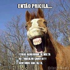 ENT�O PRICILA..... F�RIAS ACABARAM, DE VOLTA
AO TRABALHO GAROTA!!!
SENTIMOS SUA FALTA.
