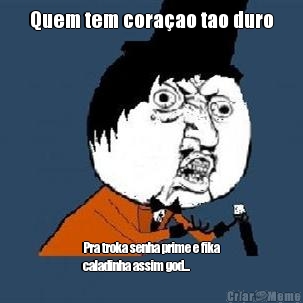 Quem tem cora�ao tao duro Pra troka senha prime e fika
caladinha assim god...