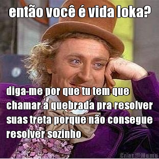 ent�o voc� � vida loka? diga-me por que tu tem que
chamar a quebrada pra resolver
suas treta porque n�o consegue
resolver sozinho