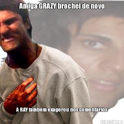 Amiga GRAZY brochei de novo A RAY tamb�m exagerou nos coment�rios
