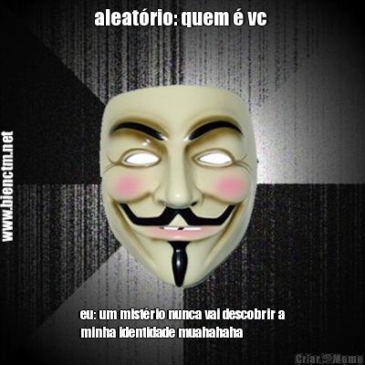 aleat�rio: quem � vc  eu: um mist�rio nunca vai descobrir a
minha identidade muahahaha 