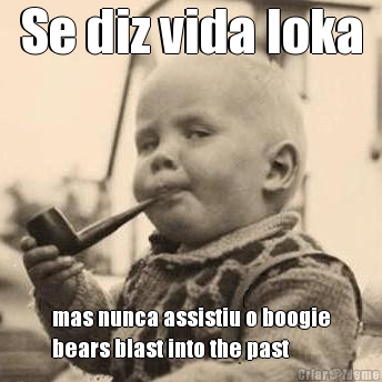 Se diz vida loka mas nunca assistiu o boogie
bears blast into the past