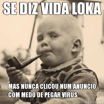 SE DIZ VIDA LOKA MAS NUNCA CLICOU NUM ANUNCIO
COM MEDO DE PEGAR V�RUS