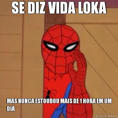 SE DIZ VIDA LOKA MAS NUNCA ESTOUDOU MAIS DE 1 HORA EM UM
DIA