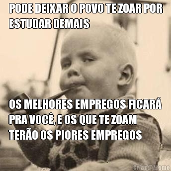 PODE DEIXAR O POVO TE ZOAR POR
ESTUDAR DEMAIS OS MELHORES EMPREGOS FICAR�
PRA VOC�, E OS QUE TE ZOAM
TER�O OS PIORES EMPREGOS