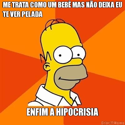 ME TRATA COMO UM BEB� MAS N�O DEIXA EU
TE VER PELADA ENFIM A HIPOCRISIA